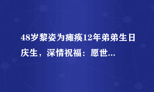 48岁黎姿为瘫痪12年弟弟生日庆生，深情祝福：愿世间美好伴你左右