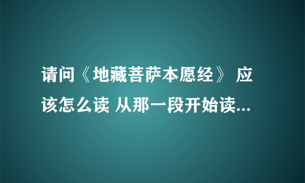 请问《地藏菩萨本愿经》 应该怎么读 从那一段开始读起 读的时候应该注意什么 我是新手 想好好学习哈