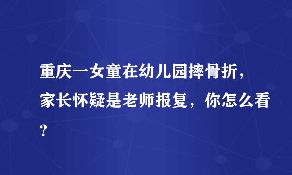 重庆一女童在幼儿园摔骨折，家长怀疑是老师报复，你怎么看？