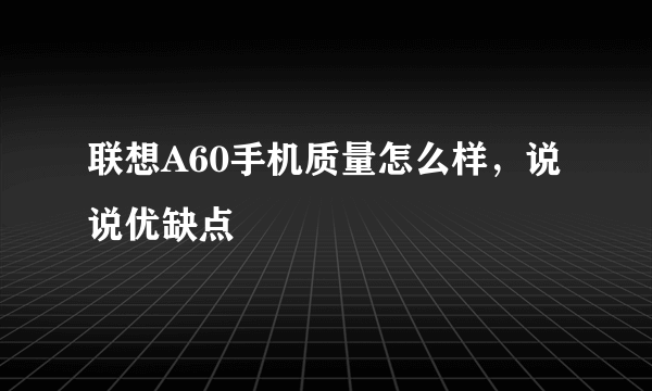 联想A60手机质量怎么样，说说优缺点