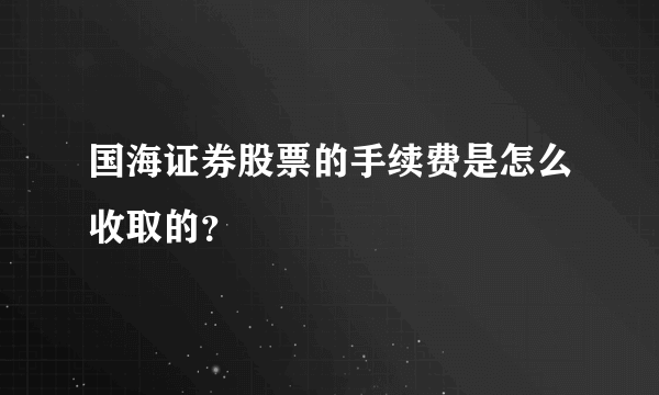 国海证券股票的手续费是怎么收取的？