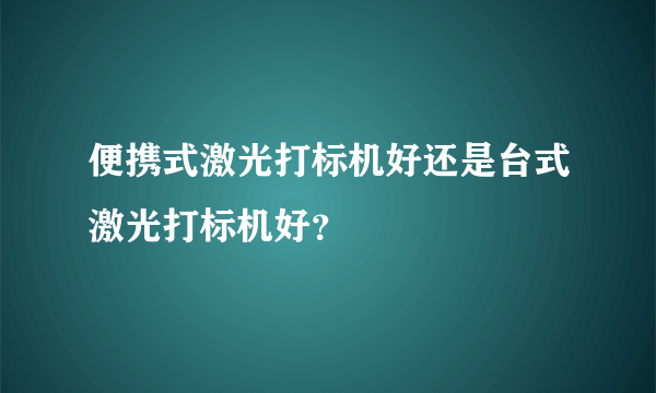 便携式激光打标机好还是台式激光打标机好？