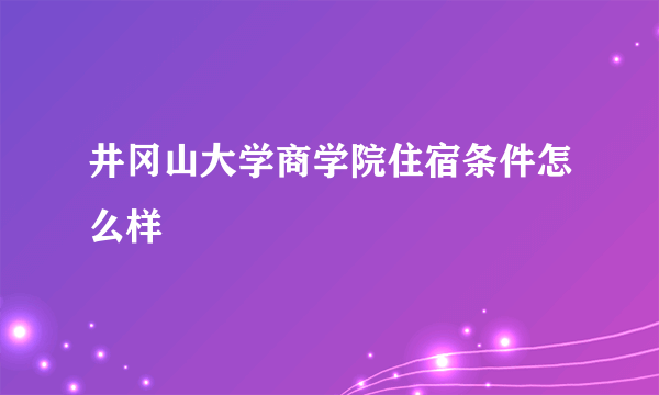 井冈山大学商学院住宿条件怎么样