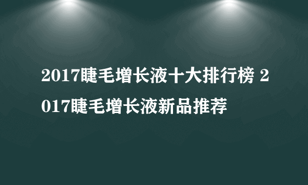 2017睫毛增长液十大排行榜 2017睫毛增长液新品推荐