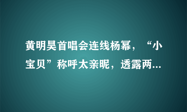 黄明昊首唱会连线杨幂，“小宝贝”称呼太亲昵，透露两人特殊缘分