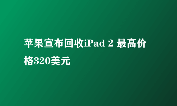 苹果宣布回收iPad 2 最高价格320美元