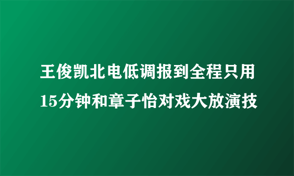 王俊凯北电低调报到全程只用15分钟和章子怡对戏大放演技