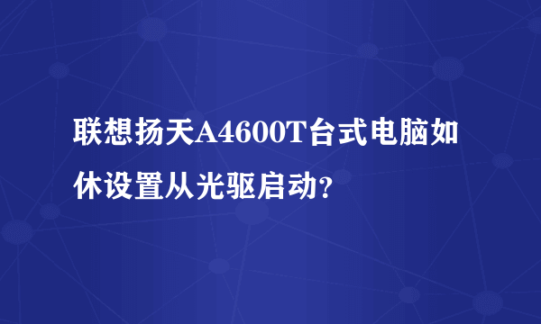 联想扬天A4600T台式电脑如休设置从光驱启动？