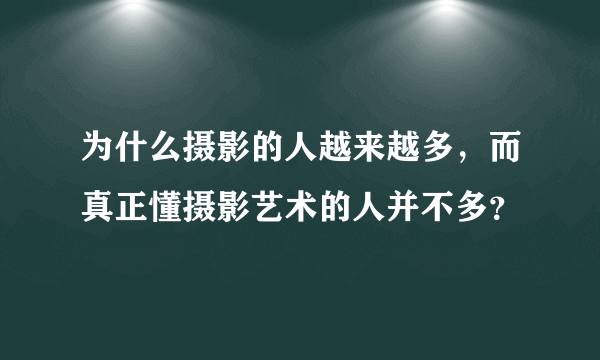 为什么摄影的人越来越多，而真正懂摄影艺术的人并不多？