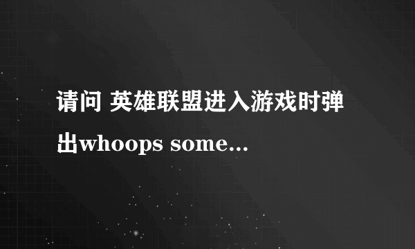 请问 英雄联盟进入游戏时弹出whoops something broke是因为什么 ? 删除重装了还是不行