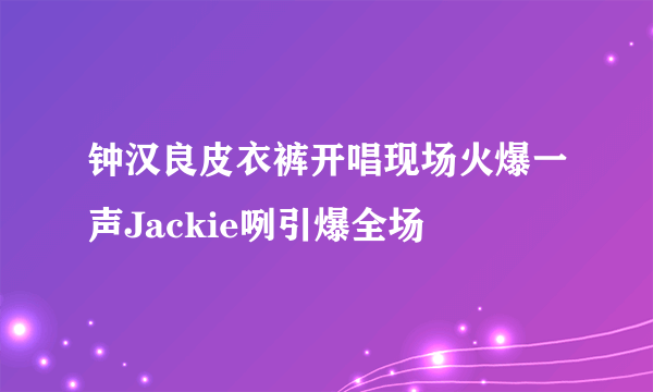 钟汉良皮衣裤开唱现场火爆一声Jackie咧引爆全场