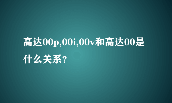 高达00p,00i,00v和高达00是什么关系？