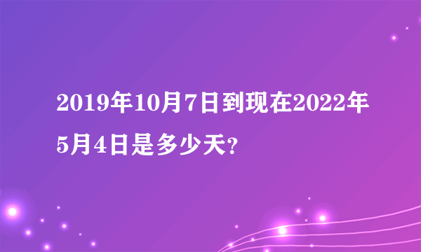 2019年10月7日到现在2022年5月4日是多少天？