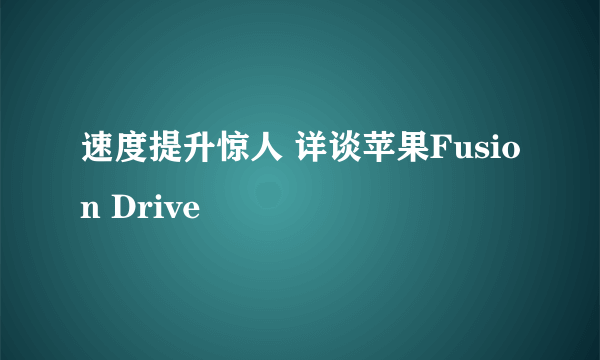 速度提升惊人 详谈苹果Fusion Drive