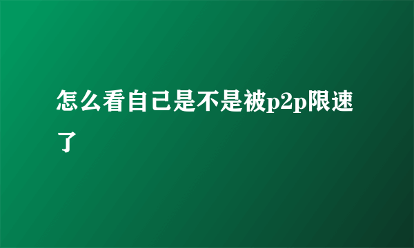 怎么看自己是不是被p2p限速了