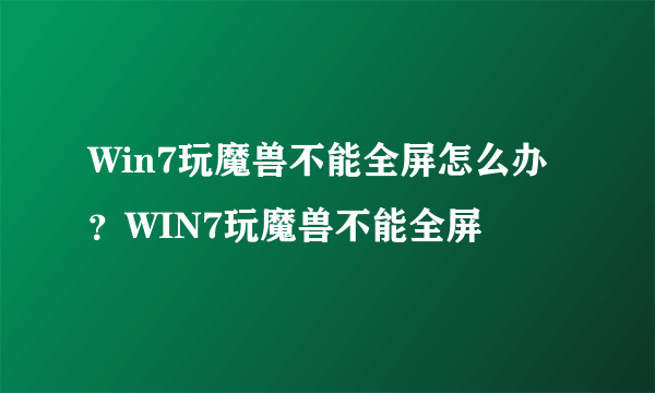 Win7玩魔兽不能全屏怎么办？WIN7玩魔兽不能全屏