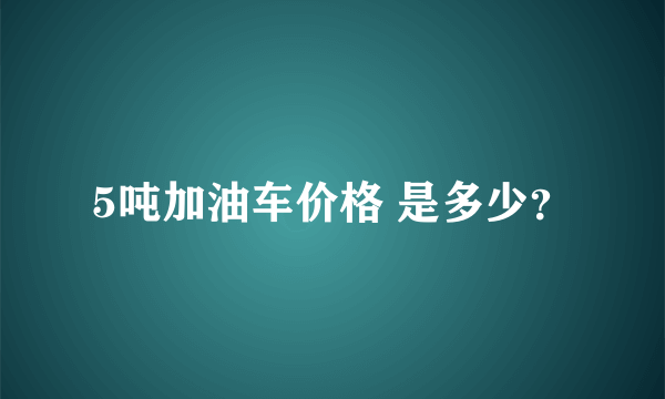 5吨加油车价格 是多少？