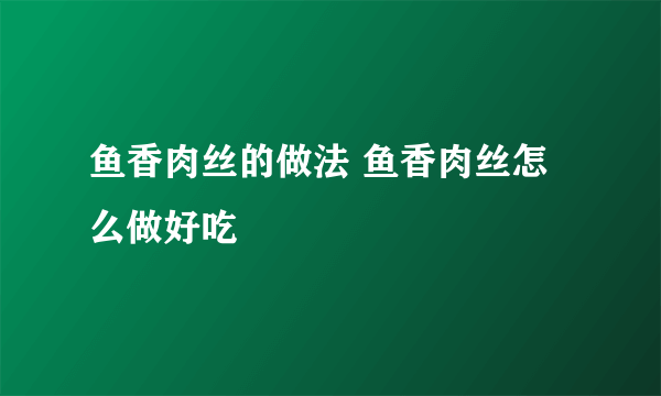 鱼香肉丝的做法 鱼香肉丝怎么做好吃