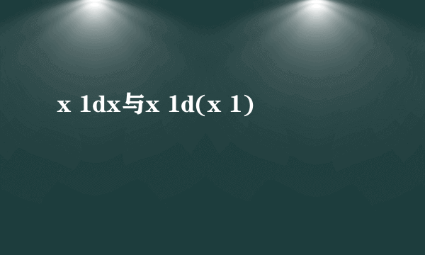 x 1dx与x 1d(x 1)