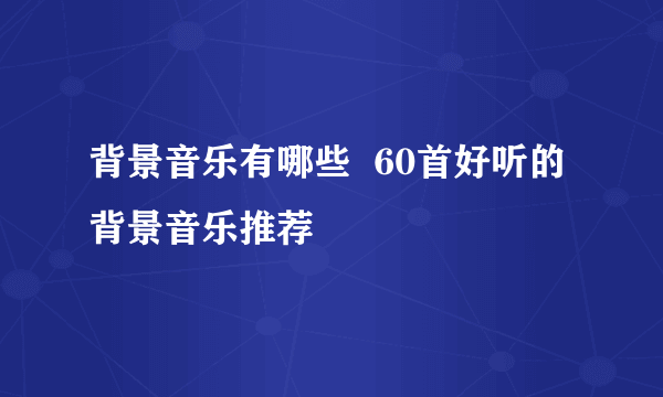 背景音乐有哪些  60首好听的背景音乐推荐