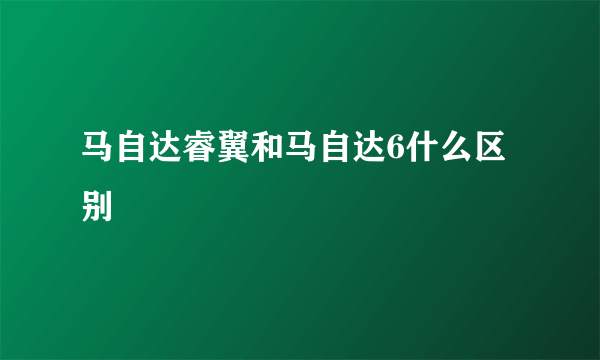 马自达睿翼和马自达6什么区别