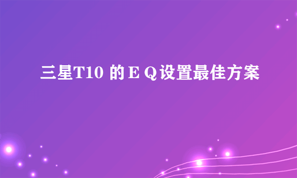 三星T10 的ＥＱ设置最佳方案