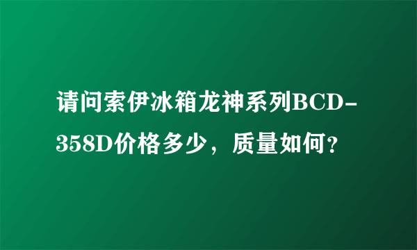 请问索伊冰箱龙神系列BCD-358D价格多少，质量如何？