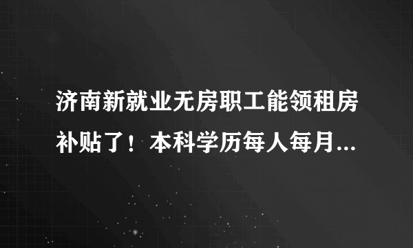 济南新就业无房职工能领租房补贴了！本科学历每人每月700元,