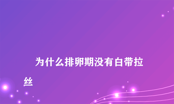 
    为什么排卵期没有白带拉丝
  