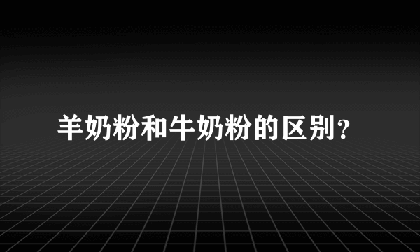 羊奶粉和牛奶粉的区别？