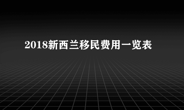 2018新西兰移民费用一览表