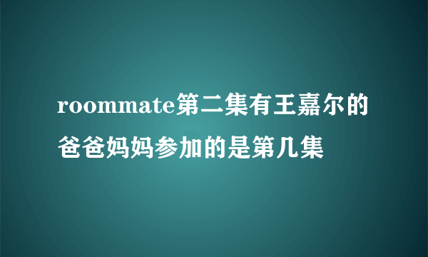 roommate第二集有王嘉尔的爸爸妈妈参加的是第几集