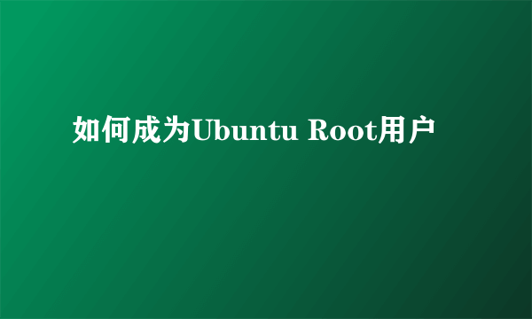 如何成为Ubuntu Root用户