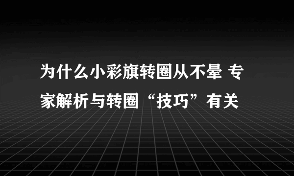 为什么小彩旗转圈从不晕 专家解析与转圈“技巧”有关