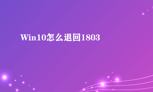 Win10怎么退回1803