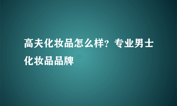 高夫化妆品怎么样？专业男士化妆品品牌