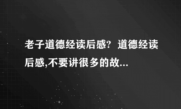 老子道德经读后感?  道德经读后感,不要讲很多的故事,要有很多感受