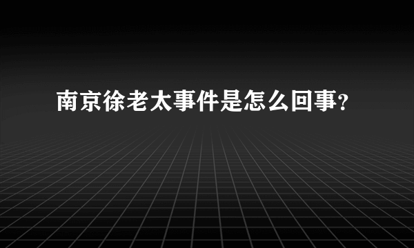 南京徐老太事件是怎么回事？