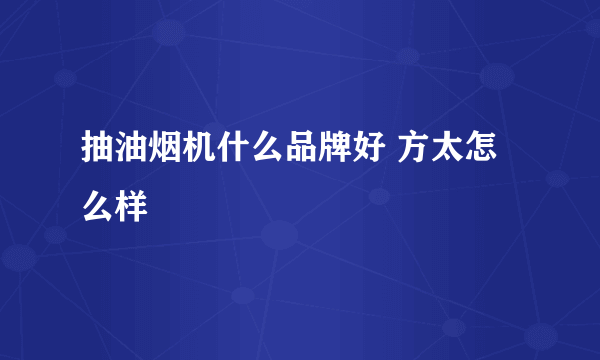 抽油烟机什么品牌好 方太怎么样