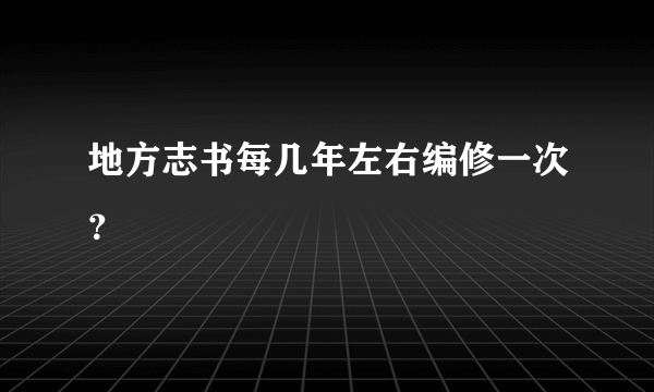 地方志书每几年左右编修一次？