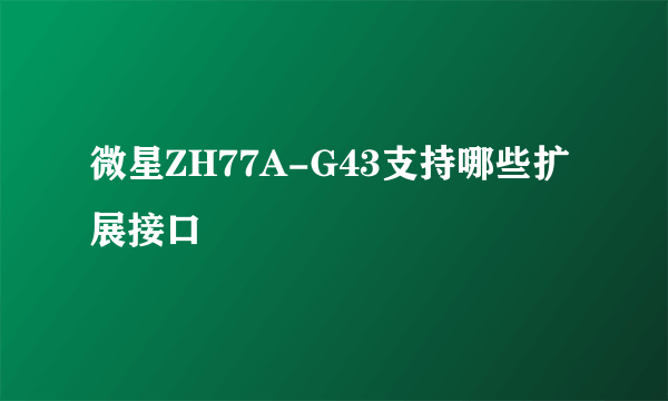 微星ZH77A-G43支持哪些扩展接口