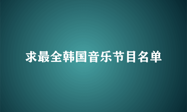 求最全韩国音乐节目名单