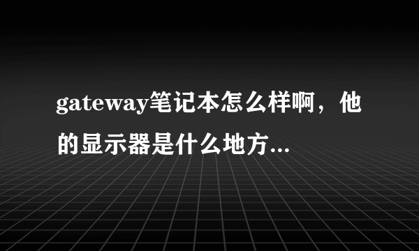 gateway笔记本怎么样啊，他的显示器是什么地方生产的啊，在线等？