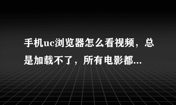 手机uc浏览器怎么看视频，总是加载不了，所有电影都看不了？