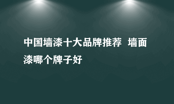 中国墙漆十大品牌推荐  墙面漆哪个牌子好