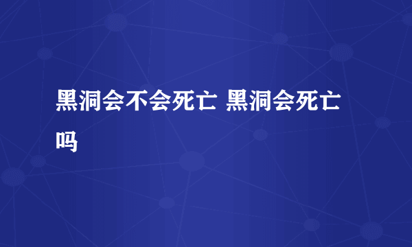 黑洞会不会死亡 黑洞会死亡吗