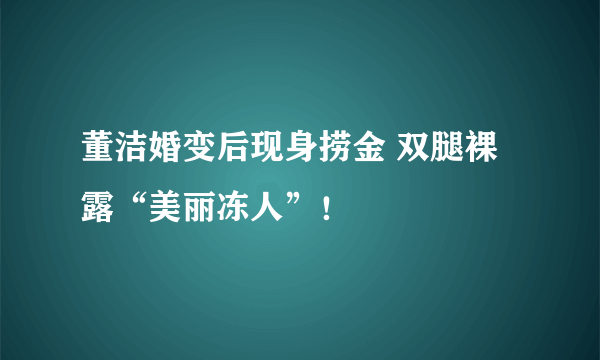 董洁婚变后现身捞金 双腿裸露“美丽冻人”！