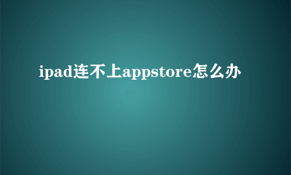 ipad连不上appstore怎么办