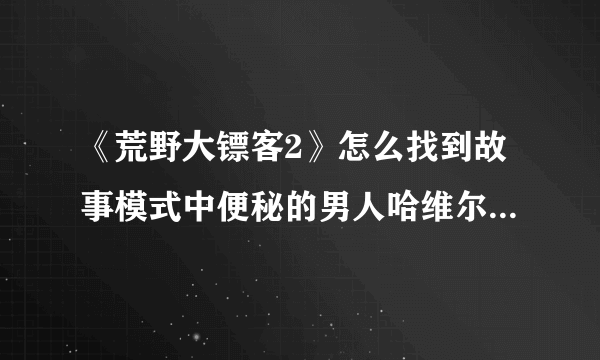 《荒野大镖客2》怎么找到故事模式中便秘的男人哈维尔·普莱斯利