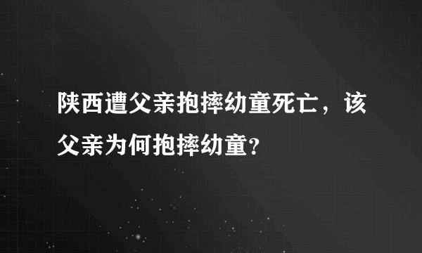 陕西遭父亲抱摔幼童死亡，该父亲为何抱摔幼童？